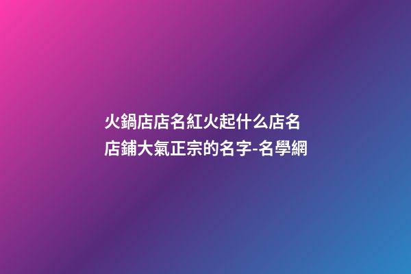火鍋店店名紅火起什么店名 店鋪大氣正宗的名字-名學網-第1張-店鋪起名-玄機派